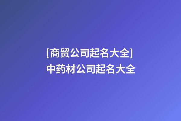 [商贸公司起名大全]中药材公司起名大全-第1张-公司起名-玄机派